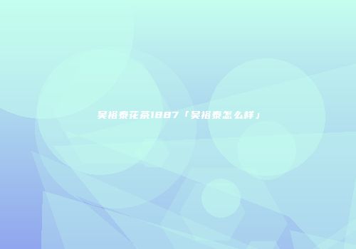 吴裕泰花茶1887「吴裕泰怎么样」