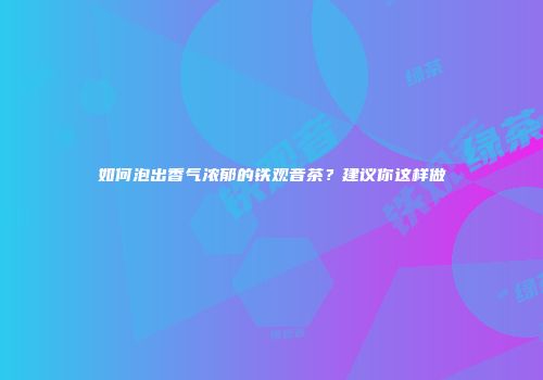 如何泡出香气浓郁的铁观音茶？建议你这样做