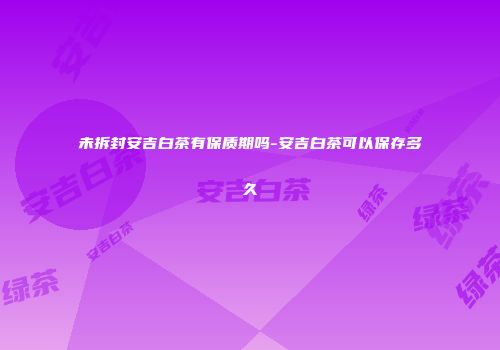 未拆封安吉白茶有保质期吗-安吉白茶可以保存多久