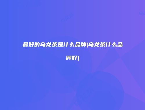最好的乌龙茶是什么品牌(乌龙茶什么品牌好)