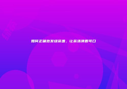 如何正确泡发绿茶盏，让茶汤清香可口