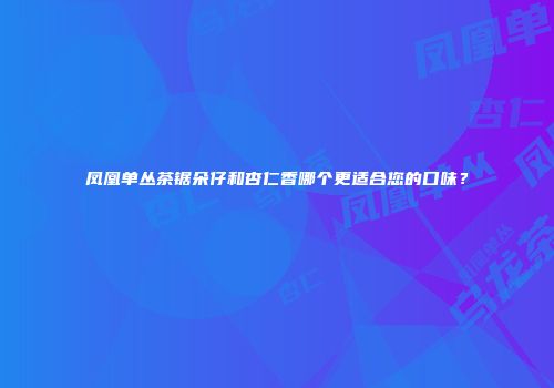 凤凰单丛茶锯朵仔和杏仁香哪个更适合您的口味？
