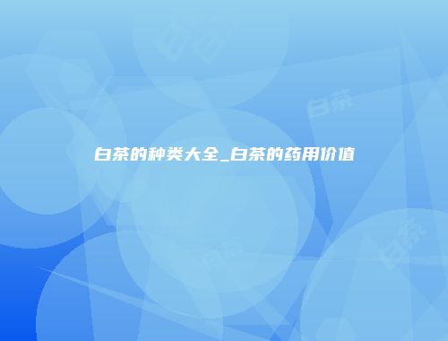 白茶的种类大全_白茶的药用价值