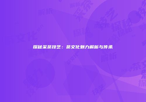 探秘采茶技艺：茶文化魅力解析与传承