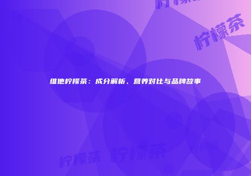 维他柠檬茶：成分解析、营养对比与品牌故事