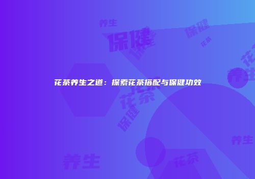 花茶养生之道：探索花茶搭配与保健功效