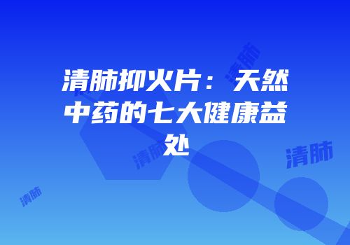 清肺抑火片：天然中药的七大健康益处