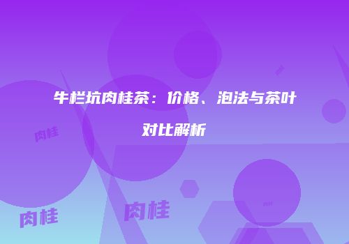 牛栏坑肉桂茶：价格、泡法与茶叶对比解析