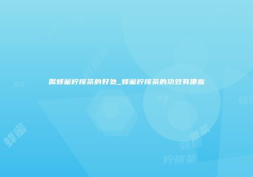 喝蜂蜜柠檬茶的好处_蜂蜜柠檬茶的功效有哪些