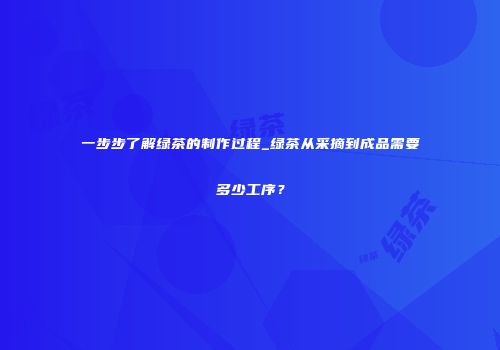 一步步了解绿茶的制作过程_绿茶从采摘到成品需要多少工序？