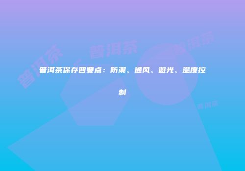 普洱茶保存四要点：防潮、通风、避光、温度控制
