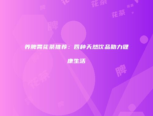养脾胃花茶推荐：四种天然饮品助力健康生活
