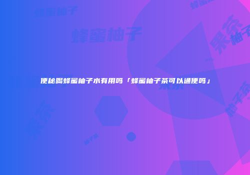便秘喝蜂蜜柚子水有用吗「蜂蜜柚子茶可以通便吗」