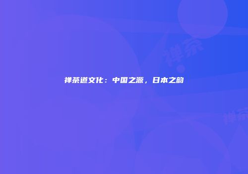 禅茶道文化：中国之源，日本之韵