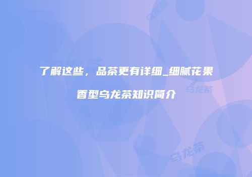 了解这些，品茶更有详细_细腻花果香型乌龙茶知识简介