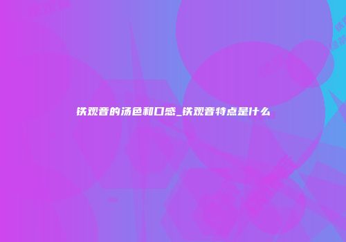 铁观音的汤色和口感_铁观音特点是什么
