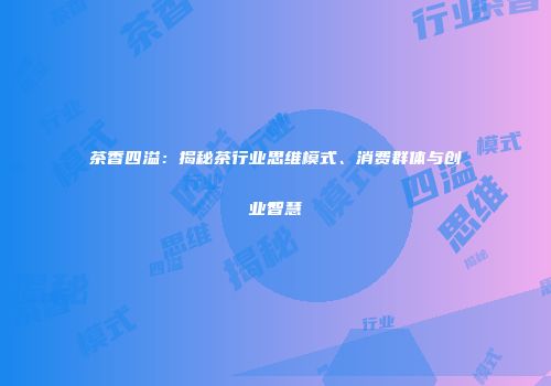 茶香四溢：揭秘茶行业思维模式、消费群体与创业智慧