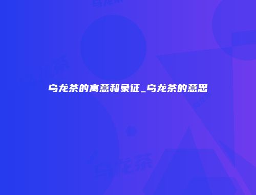 乌龙茶的寓意和象征_乌龙茶的意思