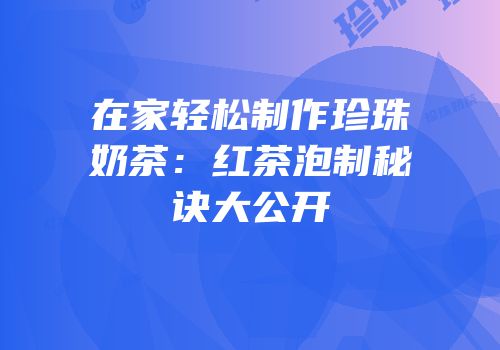 在家轻松制作珍珠奶茶：红茶泡制秘诀大公开