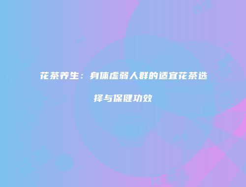花茶养生：身体虚弱人群的适宜花茶选择与保健功效