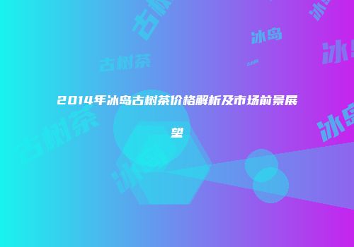 2014年冰岛古树茶价格解析及市场前景展望
