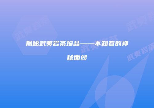 揭秘武夷岩茶珍品——不知春的神秘面纱