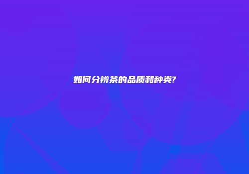 如何分辨茶的品质和种类?
