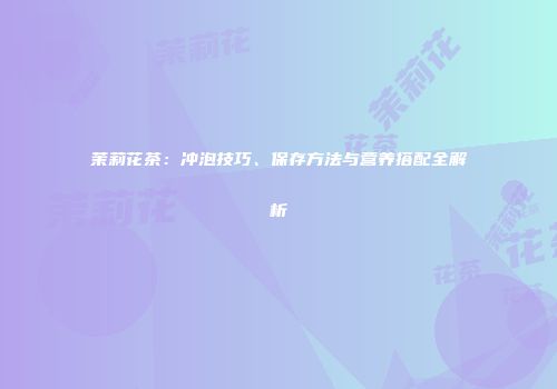 茉莉花茶：冲泡技巧、保存方法与营养搭配全解析