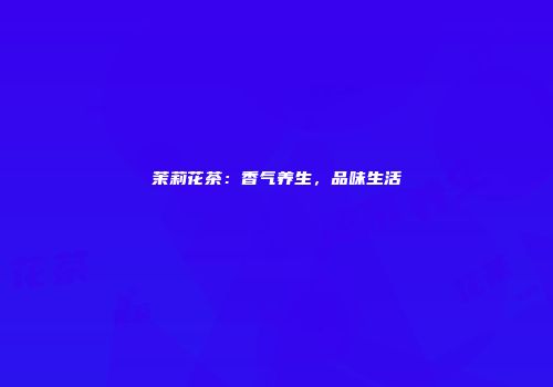 茉莉花茶：香气养生，品味生活
