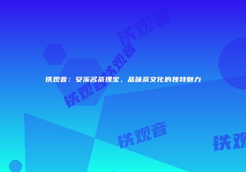 铁观音：安溪名茶瑰宝，品味茶文化的独特魅力