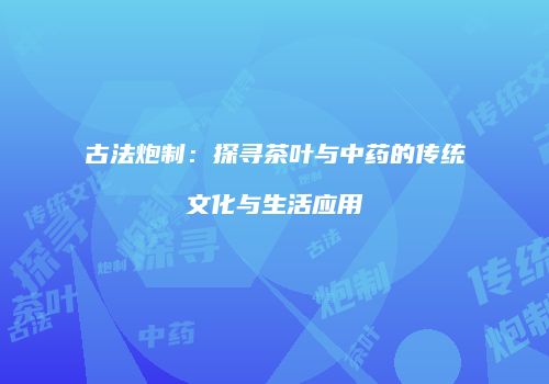 古法炮制：探寻茶叶与中药的传统文化与生活应用