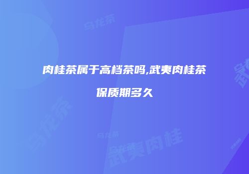 肉桂茶属于高档茶吗,武夷肉桂茶保质期多久