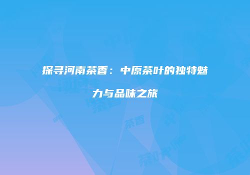 探寻河南茶香：中原茶叶的独特魅力与品味之旅