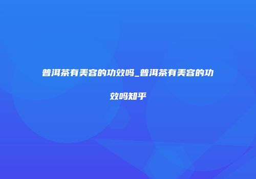普洱茶有美容的功效吗_普洱茶有美容的功效吗知乎