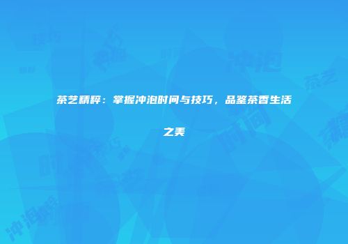 茶艺精粹：掌握冲泡时间与技巧，品鉴茶香生活之美