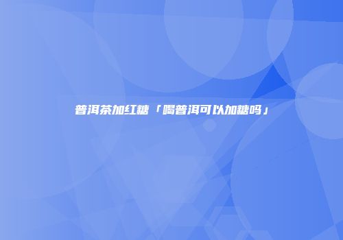 普洱茶加红糖「喝普洱可以加糖吗」