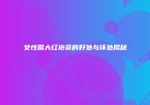 女性喝大红袍茶的好处与坏处揭秘