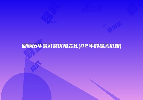 回顾历年易武茶价格变化(02年的易武价格)