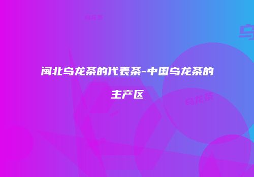 闽北乌龙茶的代表茶-中国乌龙茶的主产区