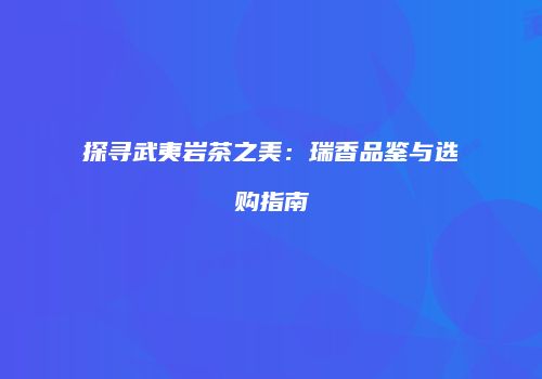 探寻武夷岩茶之美：瑞香品鉴与选购指南