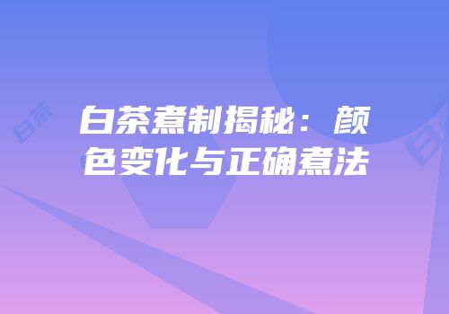 白茶煮制揭秘：颜色变化与正确煮法