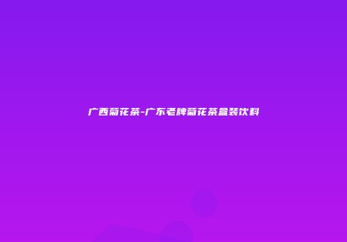 广西菊花茶-广东老牌菊花茶盒装饮料
