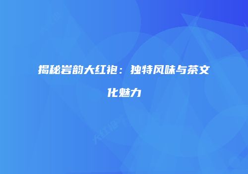 揭秘岩韵大红袍：独特风味与茶文化魅力