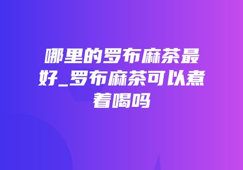 哪里的罗布麻茶最好_罗布麻茶可以煮着喝吗