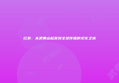 红茶：从武夷山起源到全球传播的文化之旅