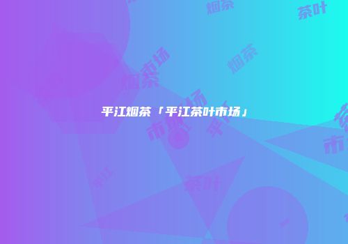 平江烟茶「平江茶叶市场」