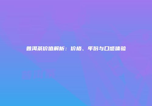普洱茶价值解析：价格、年份与口感体验