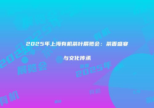 2025年上海有机茶叶展览会：茶香盛宴与文化传承