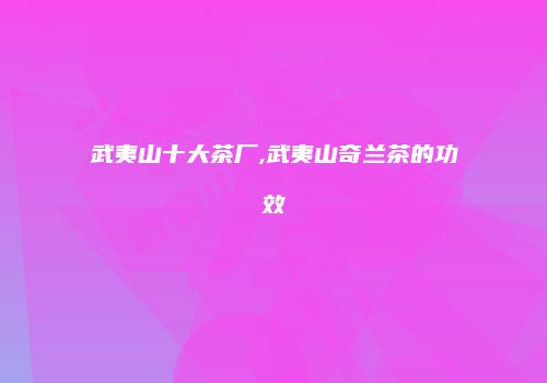 武夷山十大茶厂,武夷山奇兰茶的功效