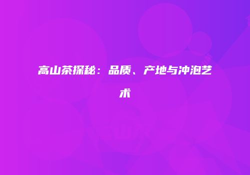 高山茶探秘：品质、产地与冲泡艺术